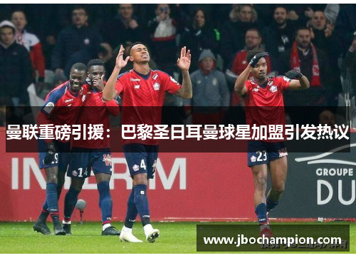 曼联重磅引援：巴黎圣日耳曼球星加盟引发热议