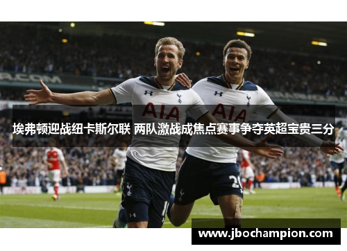 埃弗顿迎战纽卡斯尔联 两队激战成焦点赛事争夺英超宝贵三分