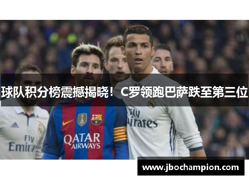球队积分榜震撼揭晓！C罗领跑巴萨跌至第三位