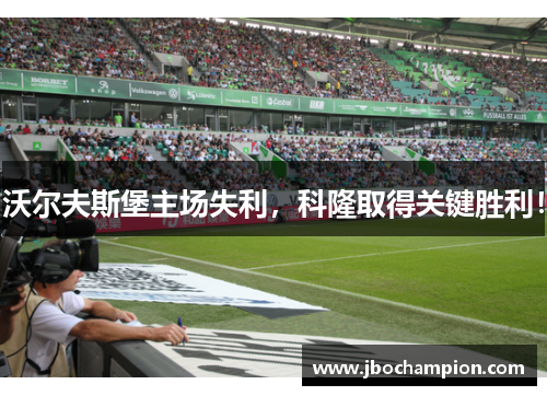 沃尔夫斯堡主场失利，科隆取得关键胜利！