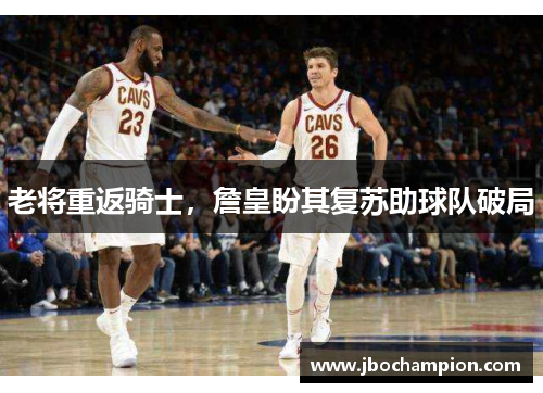 老将重返骑士，詹皇盼其复苏助球队破局