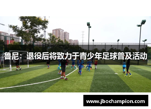 鲁尼：退役后将致力于青少年足球普及活动