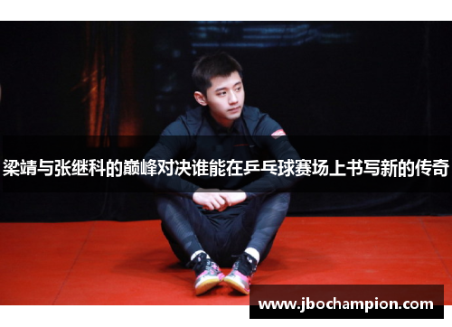 梁靖与张继科的巅峰对决谁能在乒乓球赛场上书写新的传奇
