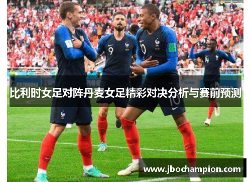 比利时女足对阵丹麦女足精彩对决分析与赛前预测