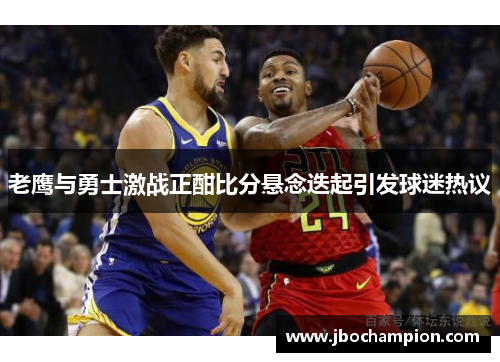 老鹰与勇士激战正酣比分悬念迭起引发球迷热议