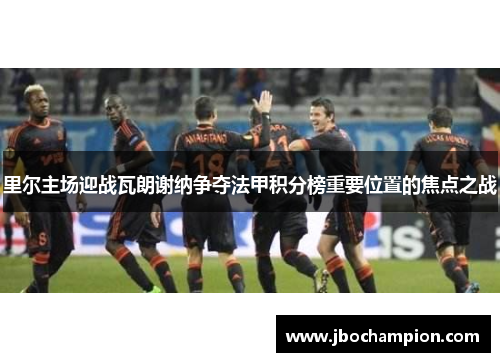 里尔主场迎战瓦朗谢纳争夺法甲积分榜重要位置的焦点之战