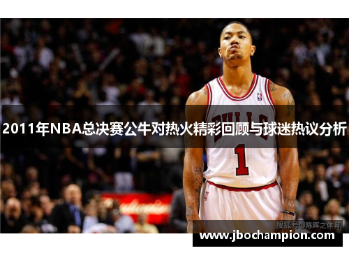 2011年NBA总决赛公牛对热火精彩回顾与球迷热议分析